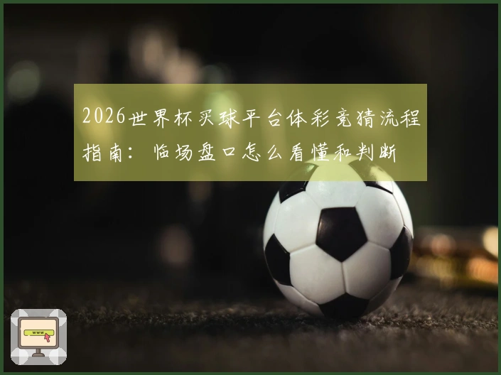 2026世界杯买球平台体彩竞猜流程指南：临场盘口怎么看懂和判断