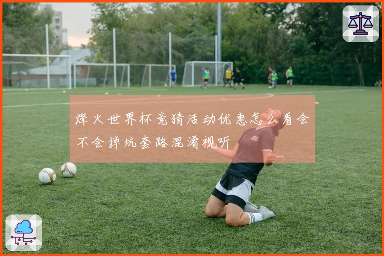 烽火世界杯竞猜活动优惠怎么看会不会掉坑套路混淆视听