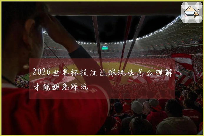 2026世界杯投注让球玩法怎么理解才能避免踩坑
