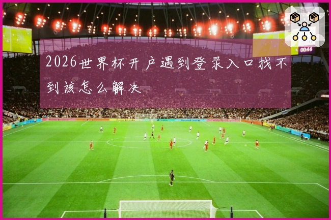2026世界杯开户遇到登录入口找不到该怎么解决