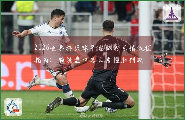2026世界杯买球平台体彩竞猜流程指南：临场盘口怎么看懂和判断