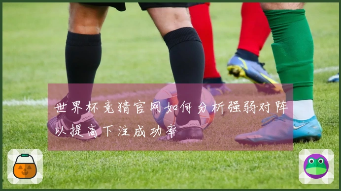 世界杯竞猜官网如何分析强弱对阵以提高下注成功率